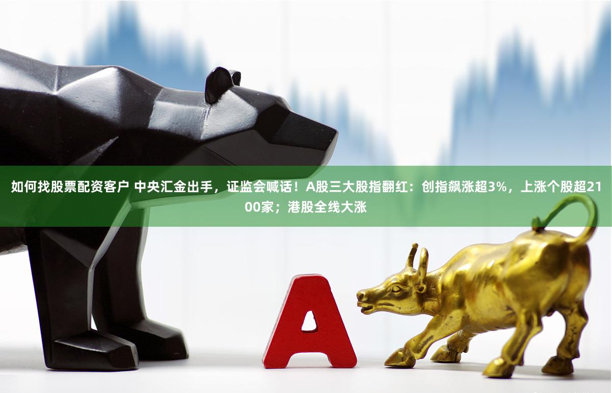 如何找股票配资客户 中央汇金出手，证监会喊话！A股三大股指翻红：创指飙涨超3%，上涨个股超2100家；港股全线大涨