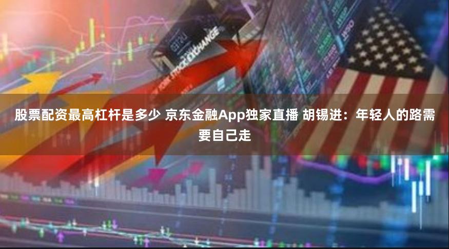 股票配资最高杠杆是多少 京东金融App独家直播 胡锡进：年轻人的路需要自己走