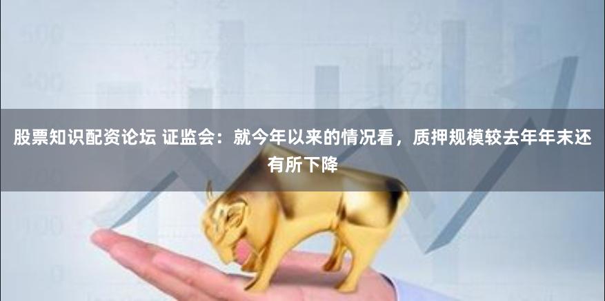 股票知识配资论坛 证监会：就今年以来的情况看，质押规模较去年年末还有所下降