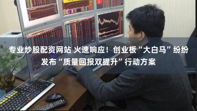 专业炒股配资网站 火速响应！创业板“大白马”纷纷发布“质量回报双提升”行动方案
