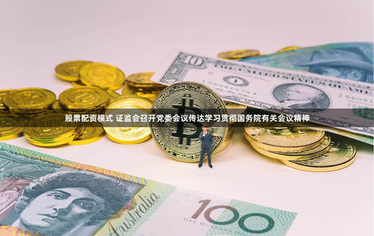 股票配资模式 证监会召开党委会议传达学习贯彻国务院有关会议精神