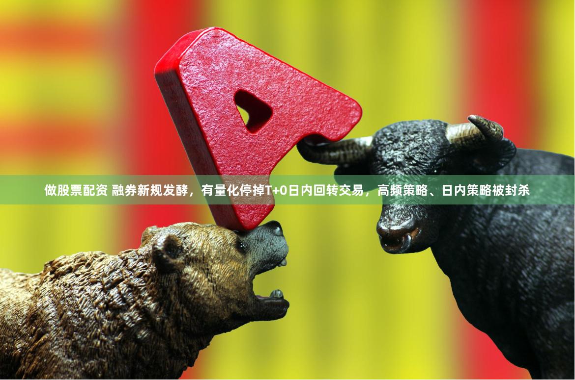做股票配资 融券新规发酵，有量化停掉T+0日内回转交易，高频策略、日内策略被封杀