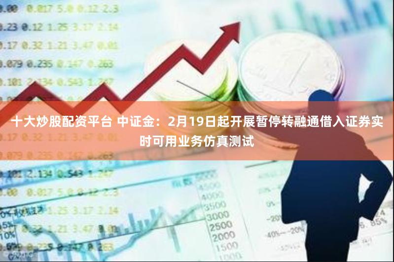 十大炒股配资平台 中证金：2月19日起开展暂停转融通借入证券实时可用业务仿真测试