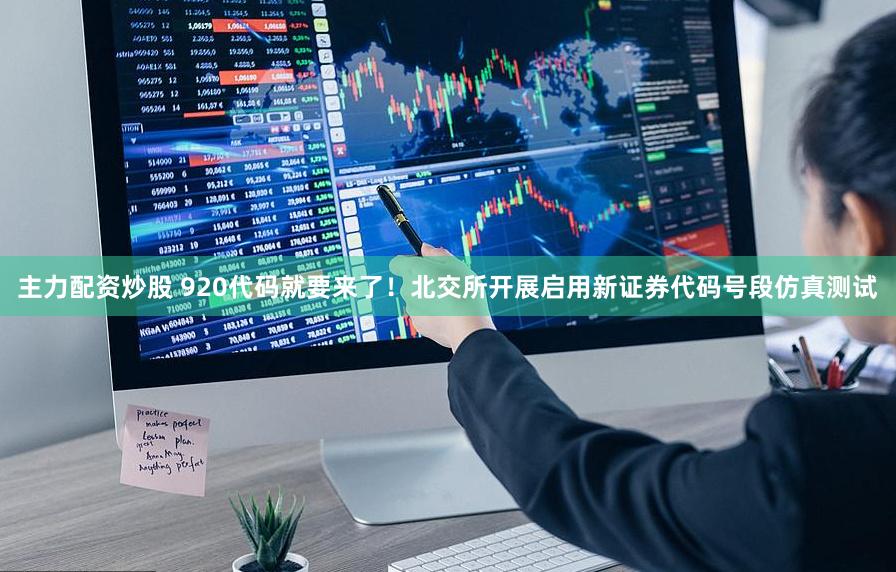 主力配资炒股 920代码就要来了！北交所开展启用新证券代码号段仿真测试