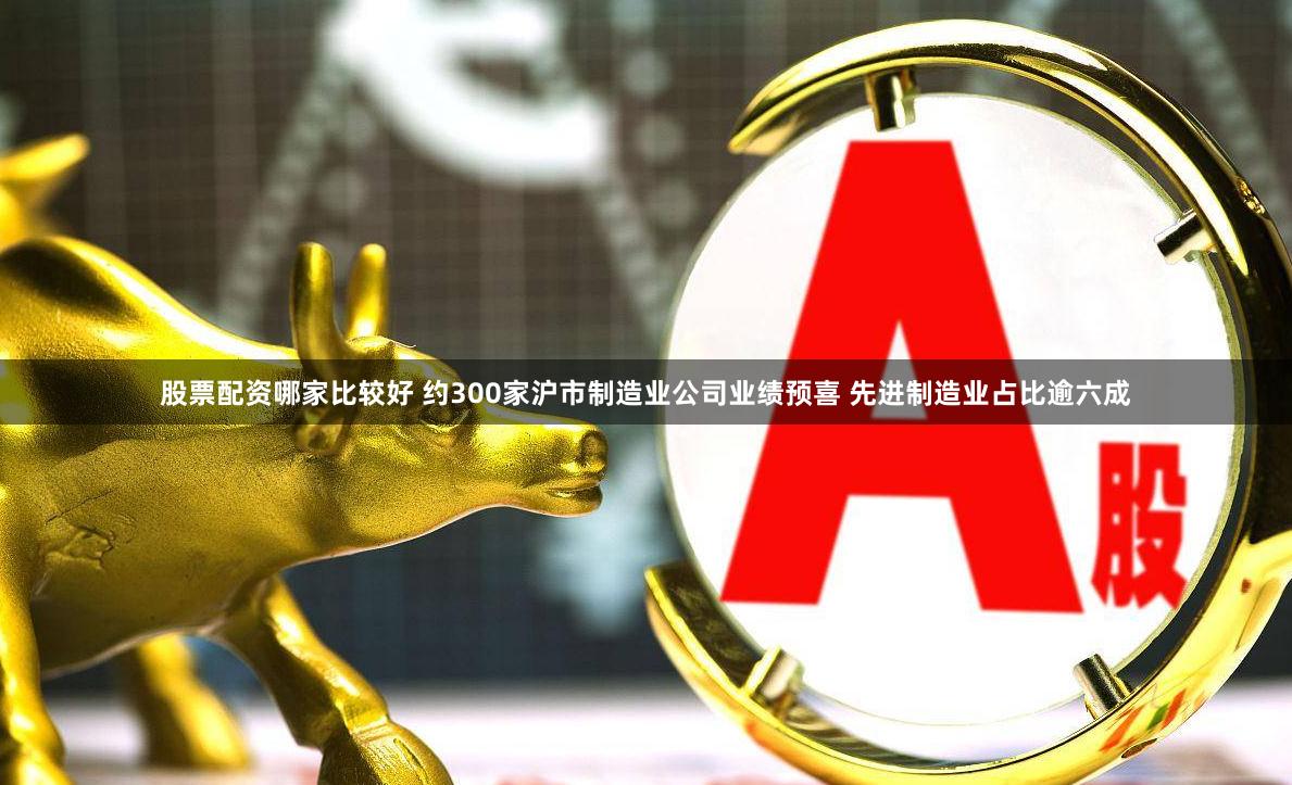 股票配资哪家比较好 约300家沪市制造业公司业绩预喜 先进制造业占比逾六成