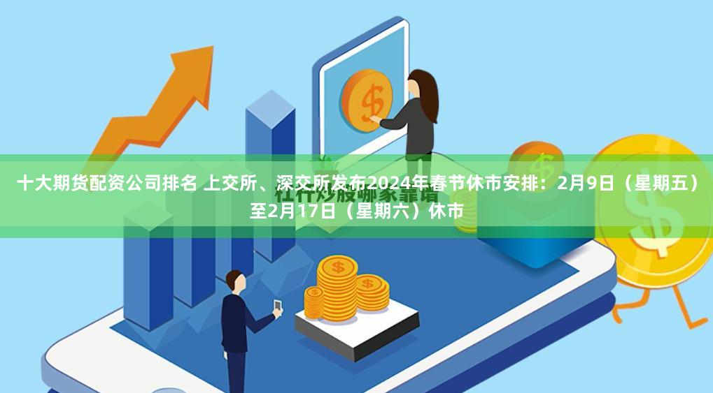十大期货配资公司排名 上交所、深交所发布2024年春节休市安排：2月9日（星期五）至2月17日（星期六）休市