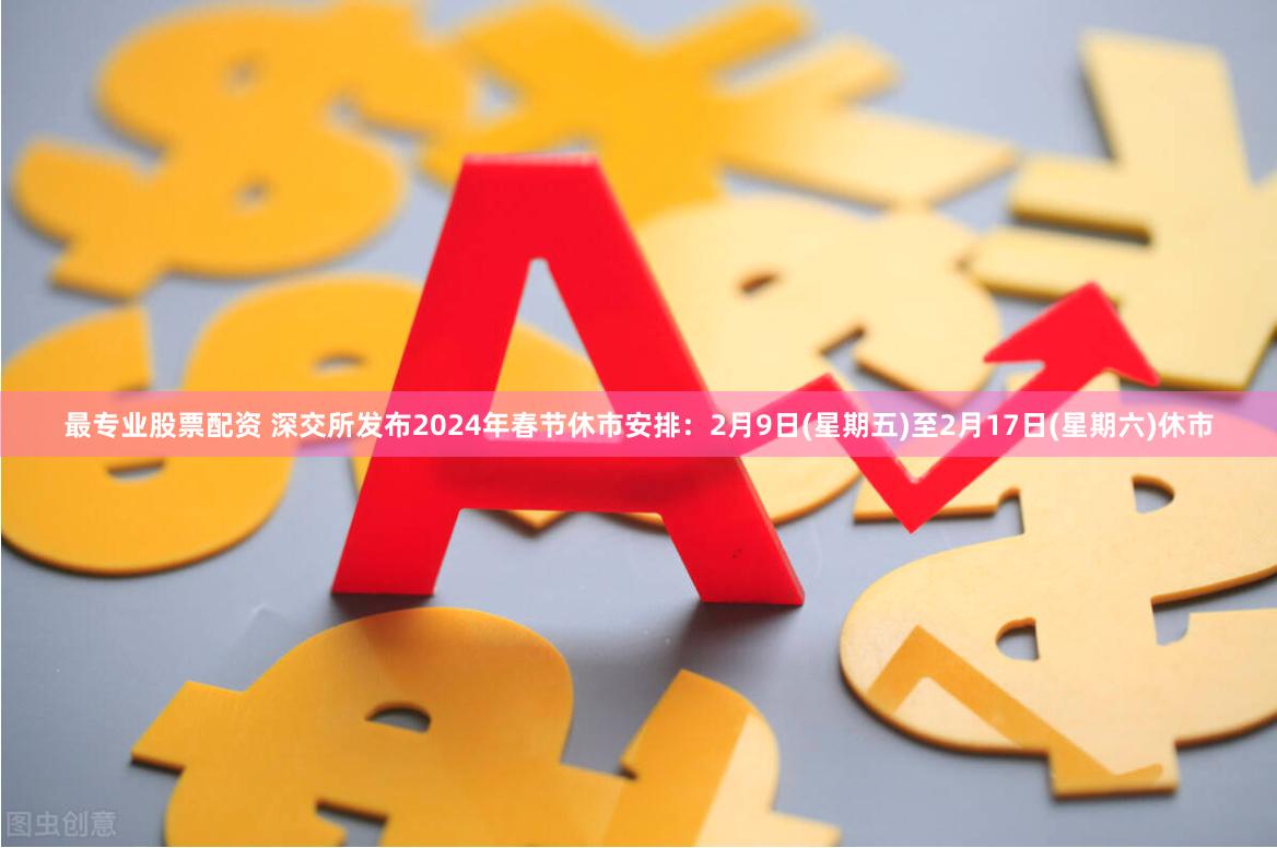 最专业股票配资 深交所发布2024年春节休市安排：2月9日(星期五)至2月17日(星期六)休市