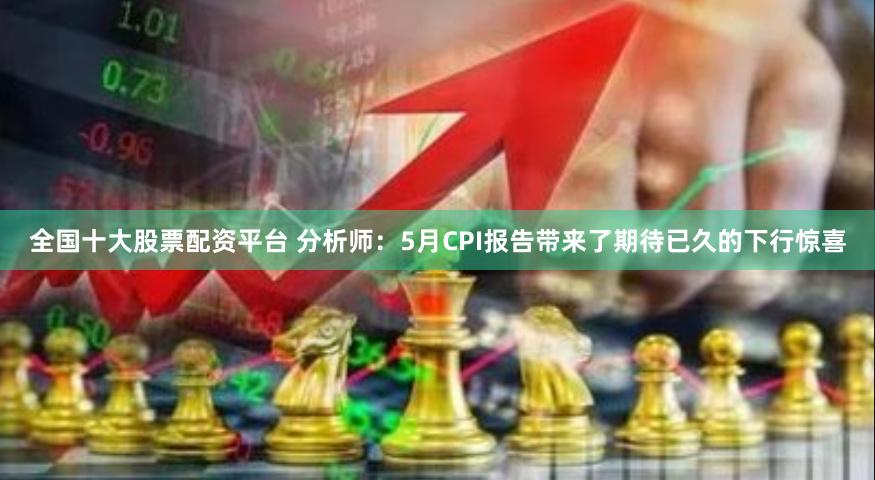 全国十大股票配资平台 分析师：5月CPI报告带来了期待已久的下行惊喜