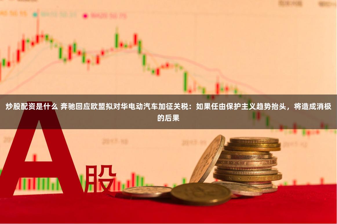 炒股配资是什么 奔驰回应欧盟拟对华电动汽车加征关税：如果任由保护主义趋势抬头，将造成消极的后果