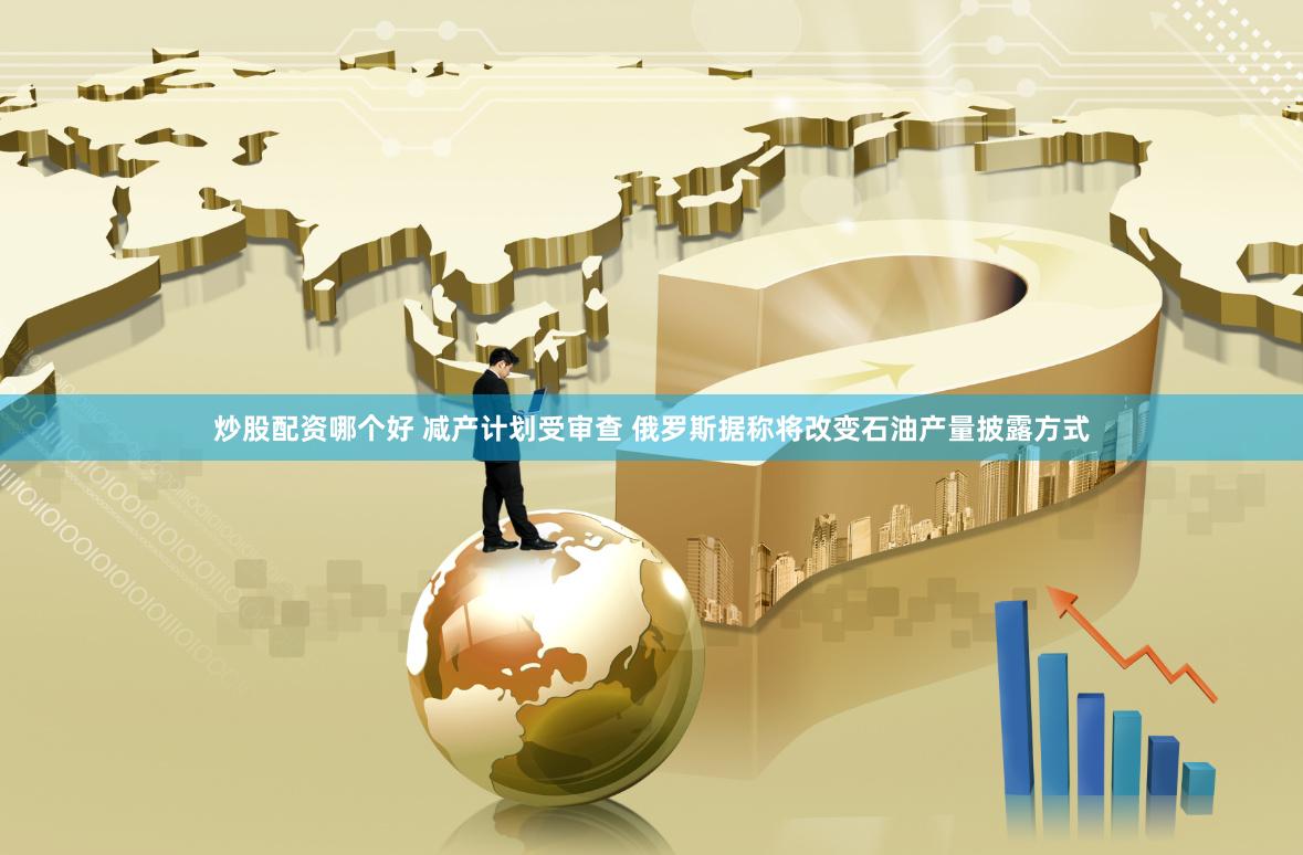 炒股配资哪个好 减产计划受审查 俄罗斯据称将改变石油产量披露方式