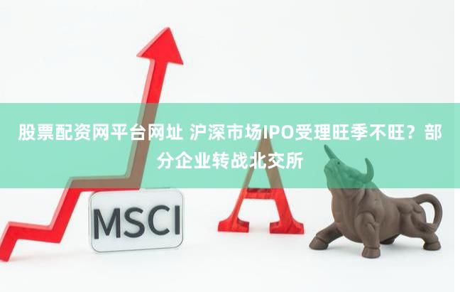 股票配资网平台网址 沪深市场IPO受理旺季不旺？部分企业转战北交所