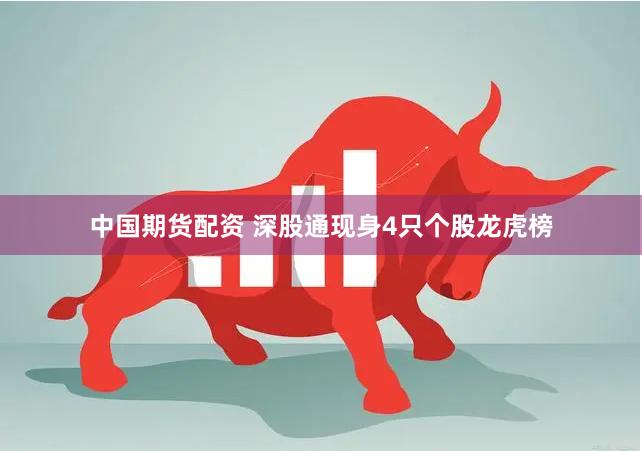 中国期货配资 深股通现身4只个股龙虎榜