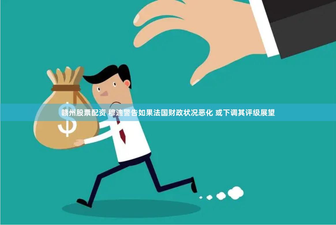 赣州股票配资 穆迪警告如果法国财政状况恶化 或下调其评级展望