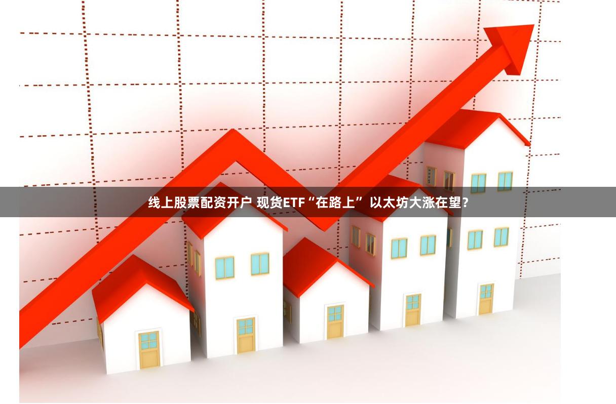 线上股票配资开户 现货ETF“在路上” 以太坊大涨在望？