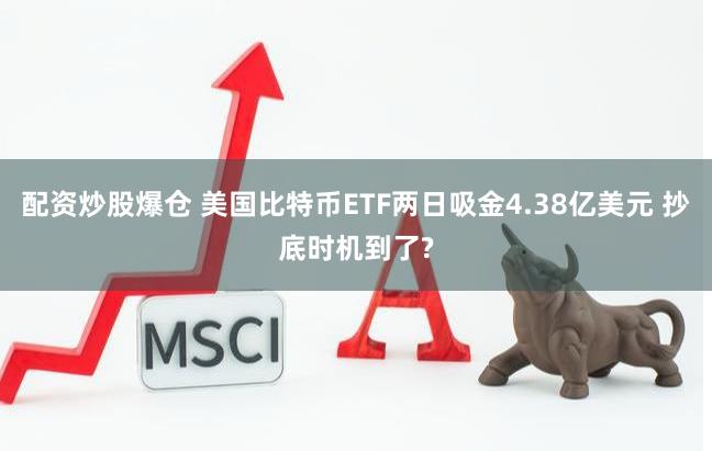 配资炒股爆仓 美国比特币ETF两日吸金4.38亿美元 抄底时机到了?