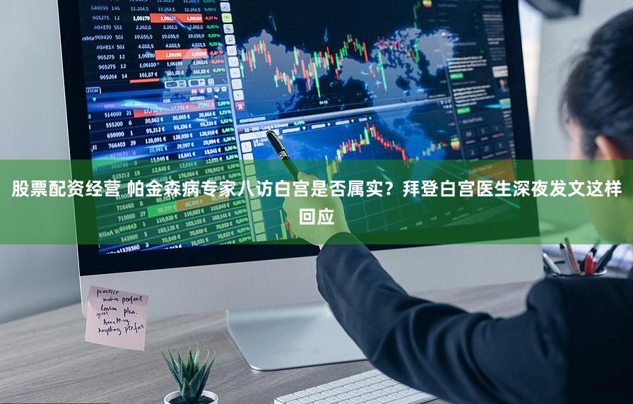 股票配资经营 帕金森病专家八访白宫是否属实？拜登白宫医生深夜发文这样回应
