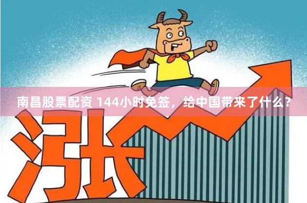 南昌股票配资 144小时免签，给中国带来了什么？