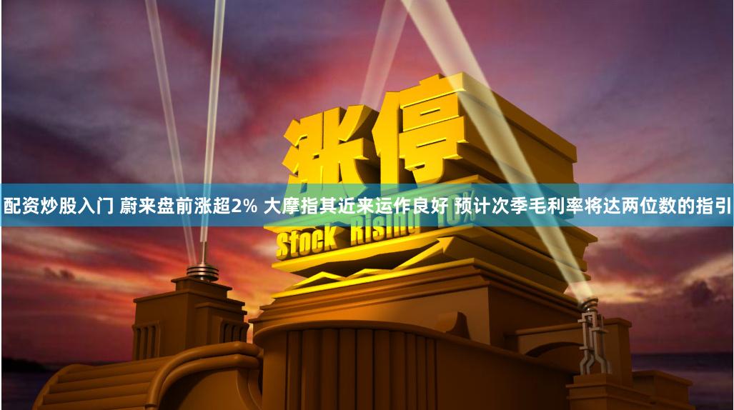 配资炒股入门 蔚来盘前涨超2% 大摩指其近来运作良好 预计次季毛利率将达两位数的指引