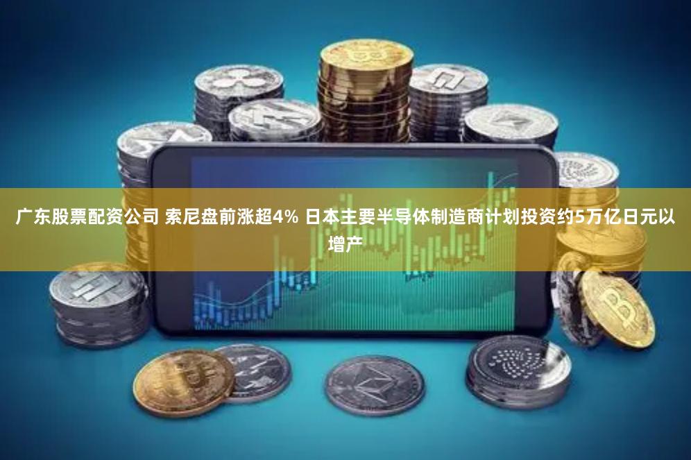 广东股票配资公司 索尼盘前涨超4% 日本主要半导体制造商计划投资约5万亿日元以增产