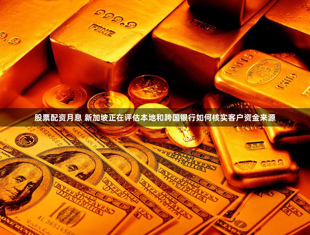 股票配资月息 新加坡正在评估本地和跨国银行如何核实客户资金来源