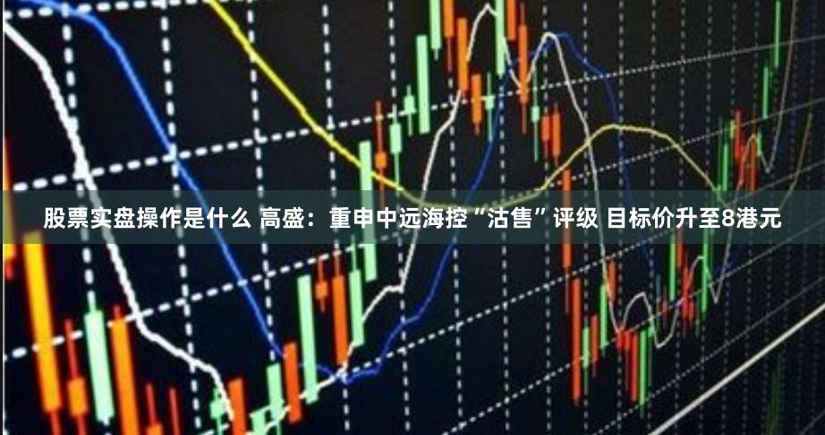 股票实盘操作是什么 高盛：重申中远海控“沽售”评级 目标价升至8港元
