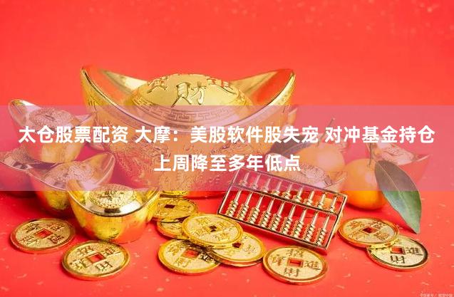 太仓股票配资 大摩：美股软件股失宠 对冲基金持仓上周降至多年低点
