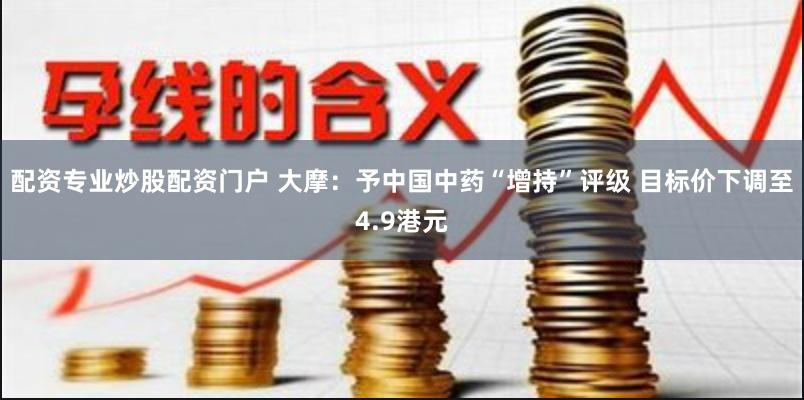 配资专业炒股配资门户 大摩：予中国中药“增持”评级 目标价下调至4.9港元