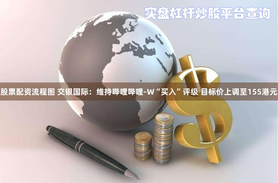 股票配资流程图 交银国际：维持哔哩哔哩-W“买入”评级 目标价上调至155港元