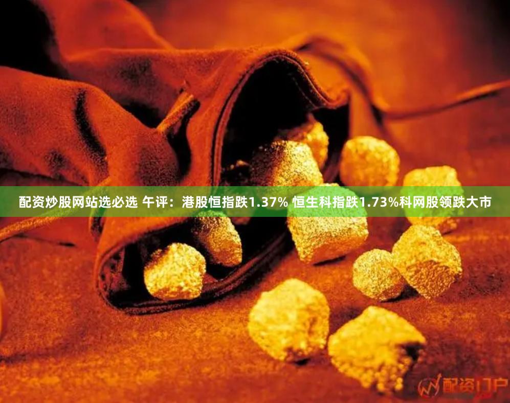 配资炒股网站选必选 午评：港股恒指跌1.37% 恒生科指跌1.73%科网股领跌大市
