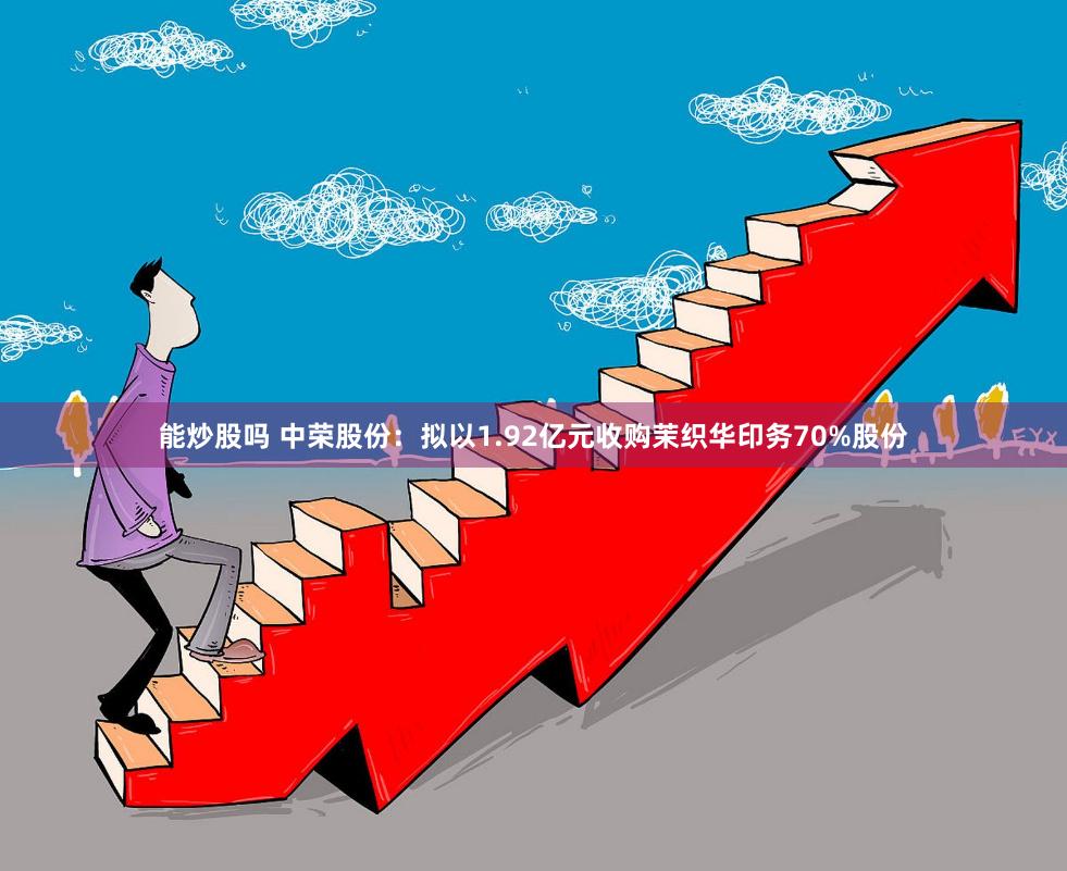 能炒股吗 中荣股份：拟以1.92亿元收购茉织华印务70%股份