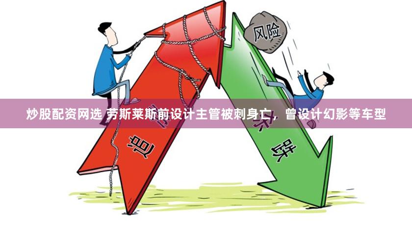 炒股配资网选 劳斯莱斯前设计主管被刺身亡，曾设计幻影等车型