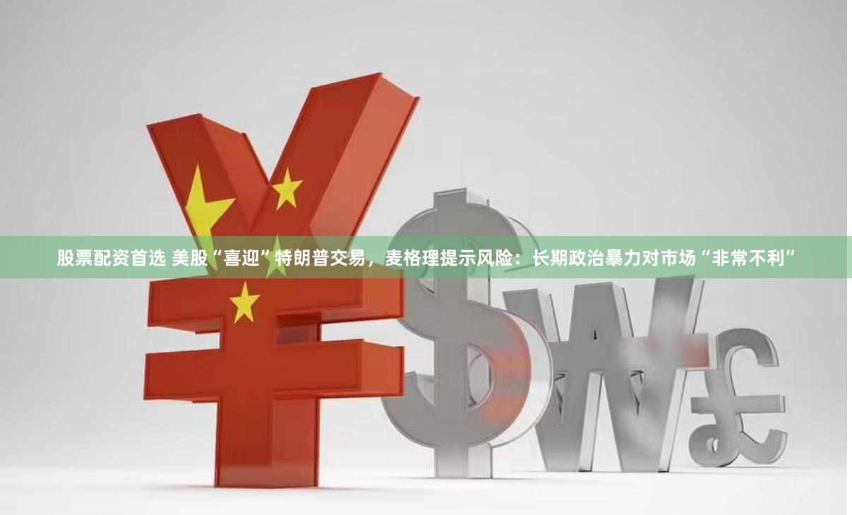 股票配资首选 美股“喜迎”特朗普交易，麦格理提示风险：长期政治暴力对市场“非常不利”