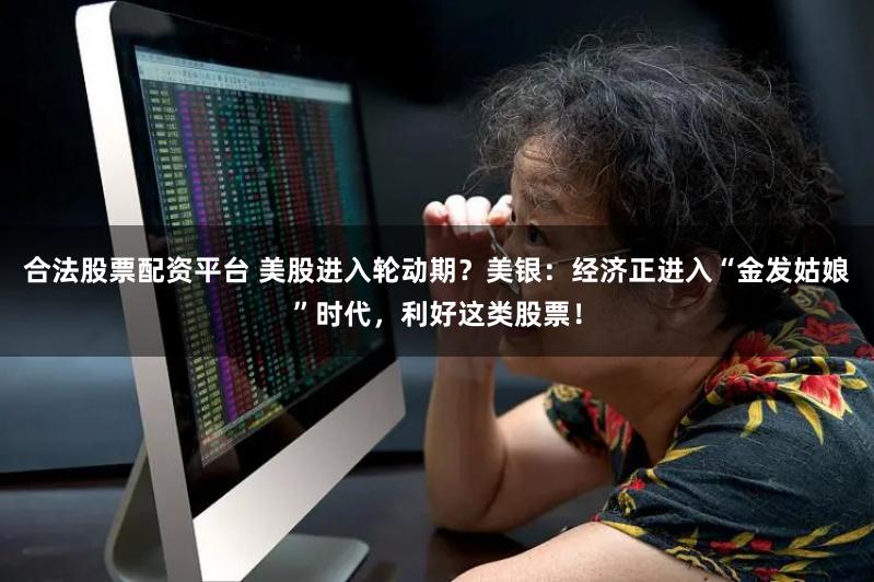 合法股票配资平台 美股进入轮动期？美银：经济正进入“金发姑娘”时代，利好这类股票！