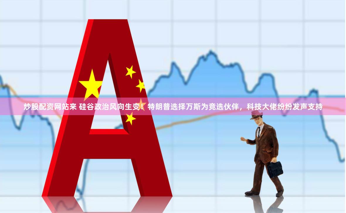 炒股配资网站来 硅谷政治风向生变！特朗普选择万斯为竞选伙伴，科技大佬纷纷发声支持