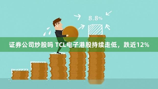 证券公司炒股吗 TCL电子港股持续走低，跌近12%