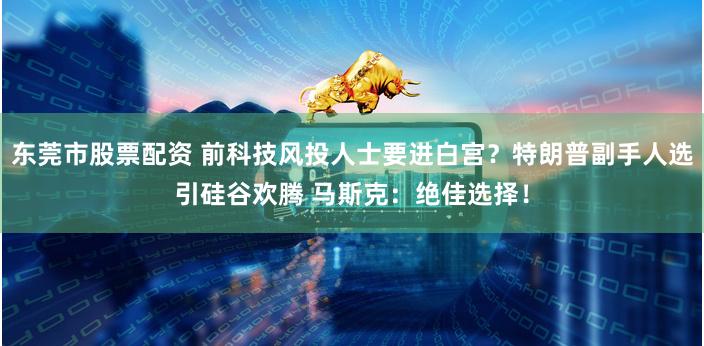 东莞市股票配资 前科技风投人士要进白宫？特朗普副手人选引硅谷欢腾 马斯克：绝佳选择！
