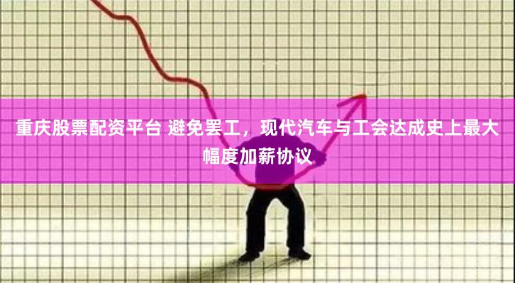 重庆股票配资平台 避免罢工，现代汽车与工会达成史上最大幅度加薪协议