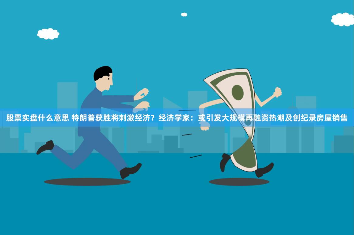 股票实盘什么意思 特朗普获胜将刺激经济？经济学家：或引发大规模再融资热潮及创纪录房屋销售