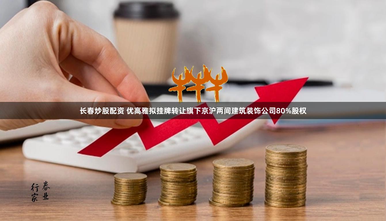长春炒股配资 优高雅拟挂牌转让旗下京沪两间建筑装饰公司80%股权