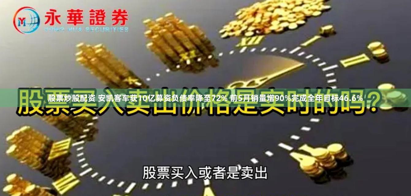 股票炒股配资 安凯客车获10亿募资负债率降至72% 前5月销量增90%完成全年目标46.6%