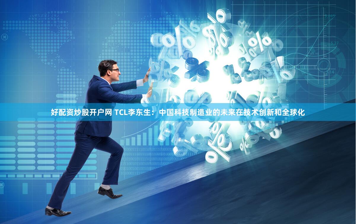 好配资炒股开户网 TCL李东生：中国科技制造业的未来在技术创新和全球化