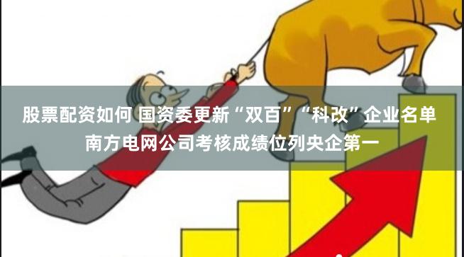 股票配资如何 国资委更新“双百”“科改”企业名单 南方电网公司考核成绩位列央企第一