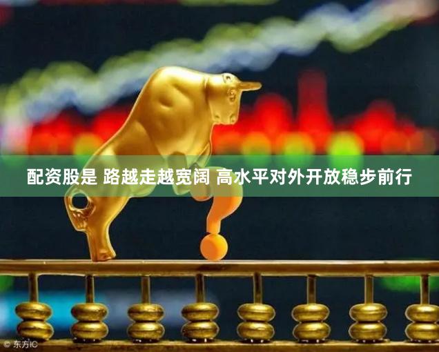 配资股是 路越走越宽阔 高水平对外开放稳步前行