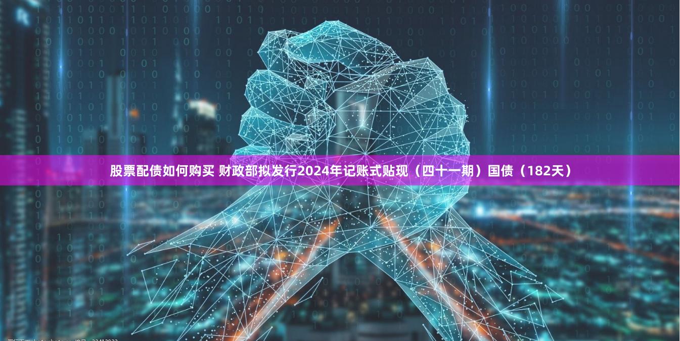 股票配债如何购买 财政部拟发行2024年记账式贴现（四十一期）国债（182天）