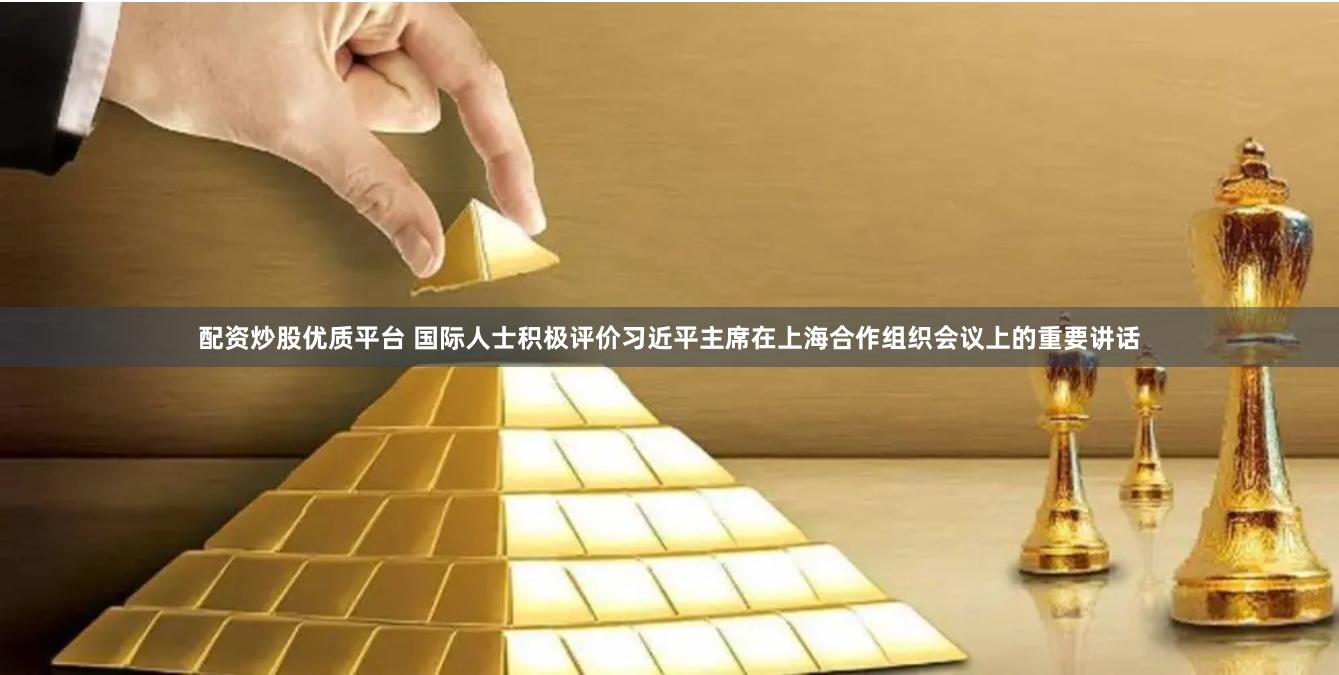 配资炒股优质平台 国际人士积极评价习近平主席在上海合作组织会议上的重要讲话
