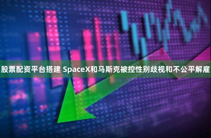 股票配资平台搭建 SpaceX和马斯克被控性别歧视和不公平解雇