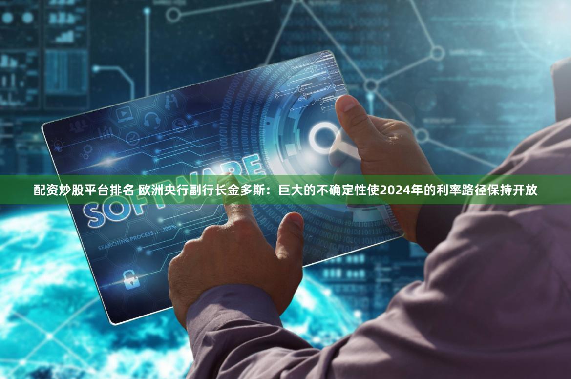 配资炒股平台排名 欧洲央行副行长金多斯：巨大的不确定性使2024年的利率路径保持开放