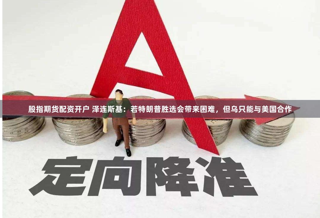 股指期货配资开户 泽连斯基：若特朗普胜选会带来困难，但乌只能与美国合作