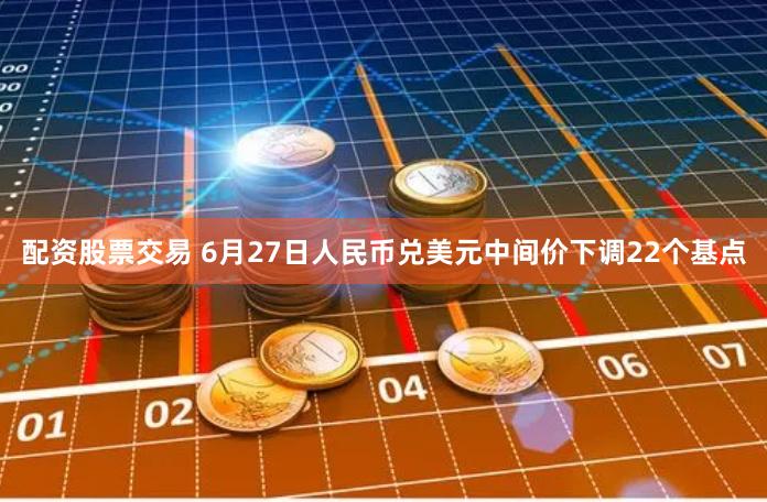 配资股票交易 6月27日人民币兑美元中间价下调22个基点
