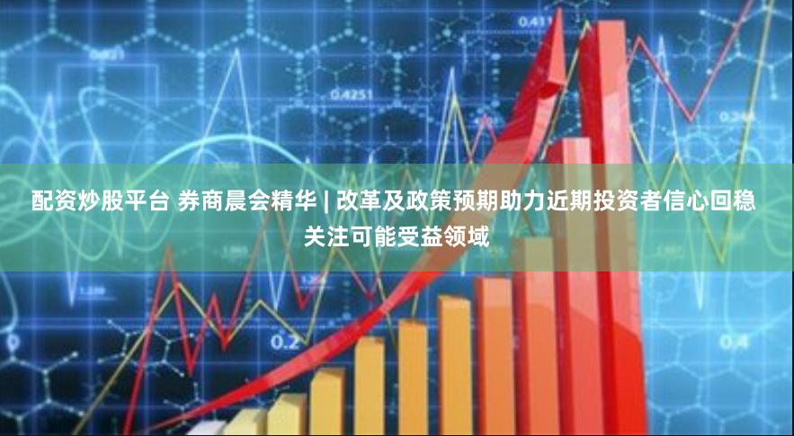 配资炒股平台 券商晨会精华 | 改革及政策预期助力近期投资者信心回稳 关注可能受益领域